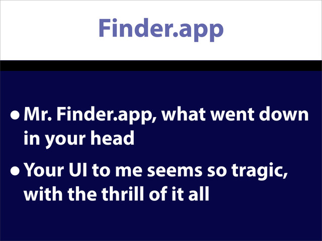 Finder.app
•Mr. Finder.app, what went down
in your head
•Your UI to me seems so tragic,
with the thrill of it all
