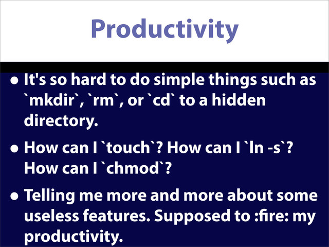 Productivity
• It's so hard to do simple things such as
`mkdir`, `rm`, or `cd` to a hidden
directory.
• How can I `touch`? How can I `ln -s`?
How can I `chmod`?
• Telling me more and more about some
useless features. Supposed to : re: my
productivity.
