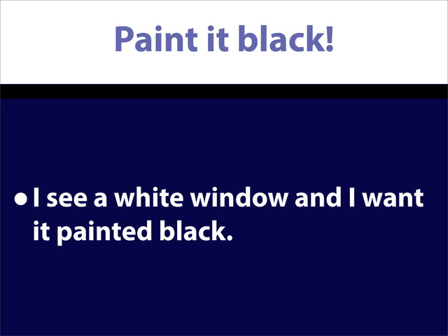 Paint it black!
•I see a white window and I want
it painted black.
