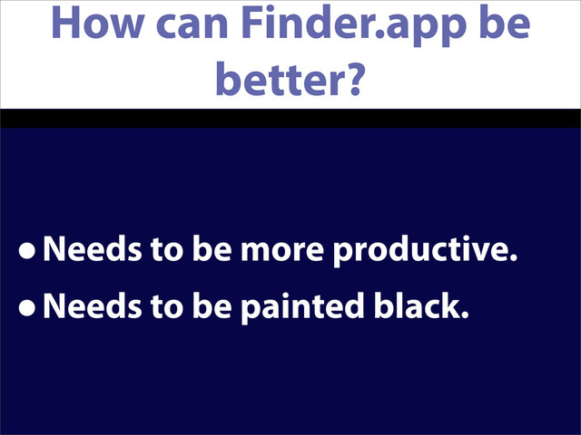 How can Finder.app be
better?
•Needs to be more productive.
•Needs to be painted black.
