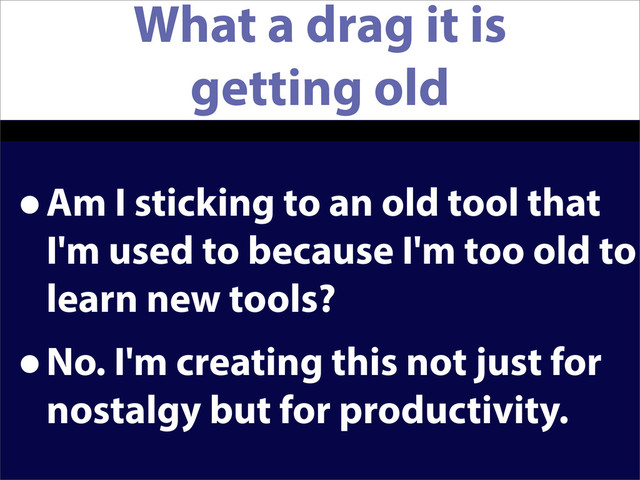 What a drag it is
getting old
•Am I sticking to an old tool that
I'm used to because I'm too old to
learn new tools?
•No. I'm creating this not just for
nostalgy but for productivity.
