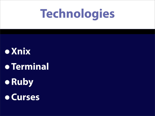 Technologies
•Xnix
•Terminal
•Ruby
•Curses
