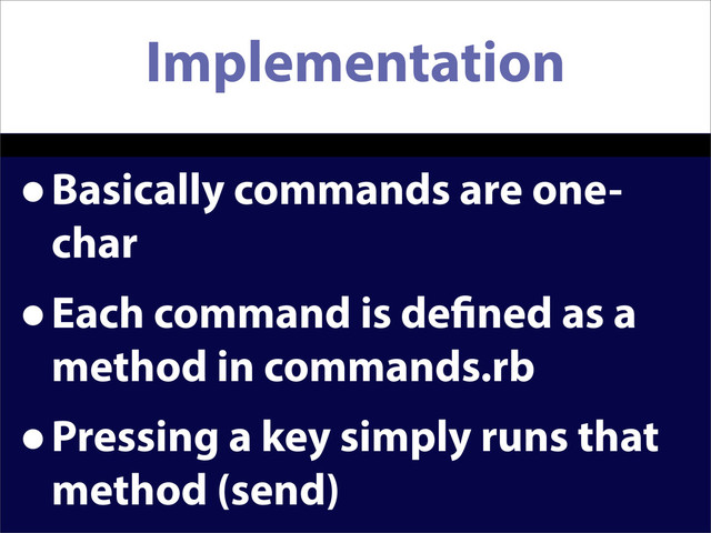 Implementation
•Basically commands are one-
char
•Each command is de ned as a
method in commands.rb
•Pressing a key simply runs that
method (send)
