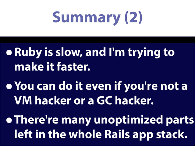 Summary (2)
•Ruby is slow, and I'm trying to
make it faster.
•You can do it even if you're not a
VM hacker or a GC hacker.
•There're many unoptimized parts
left in the whole Rails app stack.
