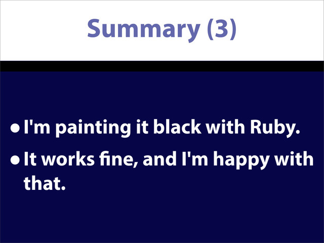 Summary (3)
•I'm painting it black with Ruby.
•It works ne, and I'm happy with
that.
