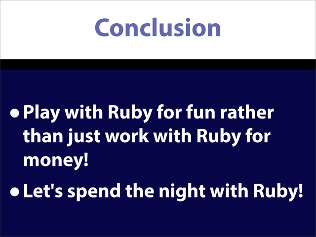 Conclusion
•Play with Ruby for fun rather
than just work with Ruby for
money!
•Let's spend the night with Ruby!
