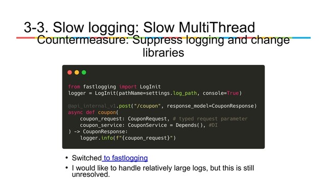 3-3. Slow logging: Slow MultiThread
Countermeasure: Suppress logging and change
libraries
• Switched to fastlogging
• I would like to handle relatively large logs, but this is still
unresolved.
