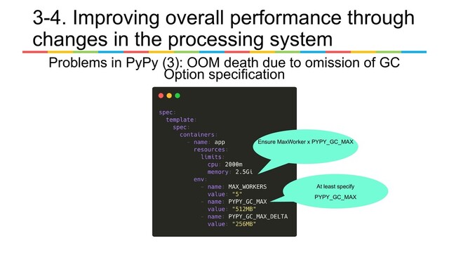 Problems in PyPy (3): OOM death due to omission of GC
Option specification
Ensure MaxWorker x PYPY_GC_MAX
　
At least specify
PYPY_GC_MAX
3-4. Improving overall performance through
changes in the processing system
