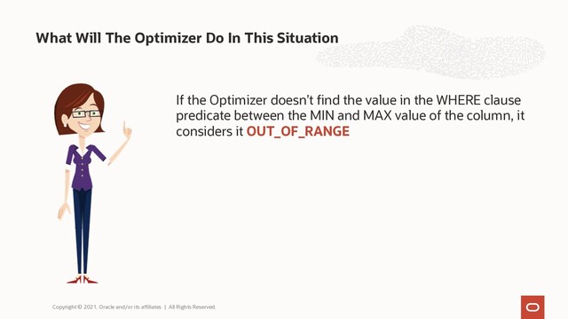 What Will The Optimizer Do In This Situation
Copyright © 2021, Oracle and/or its affiliates | All Rights Reserved.
If the Optimizer doesn’t find the value in the WHERE clause
predicate between the MIN and MAX value of the column, it
considers it OUT_OF_RANGE
