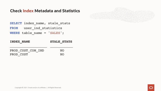 Check Index Metadata and Statistics
Copyright © 2021, Oracle and/or its affiliates | All Rights Reserved.
SELECT index_name, stale_stats
FROM user_ind_statistics
WHERE table_name = 'SALES';
INDEX_NAME STALE_STATS
_______________________ ______________
PROD_CUST_COM_IND NO
PROD_CUST NO
