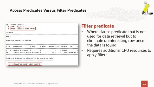Access Predicates Versus Filter Predicates
Copyright © 2021, Oracle and/or its affiliates | All Rights Reserved.
Filter predicate
• Where clause predicate that is not
used for data retrieval but to
eliminate uninteresting row once
the data is found
• Requires additional CPU resources to
apply filters
