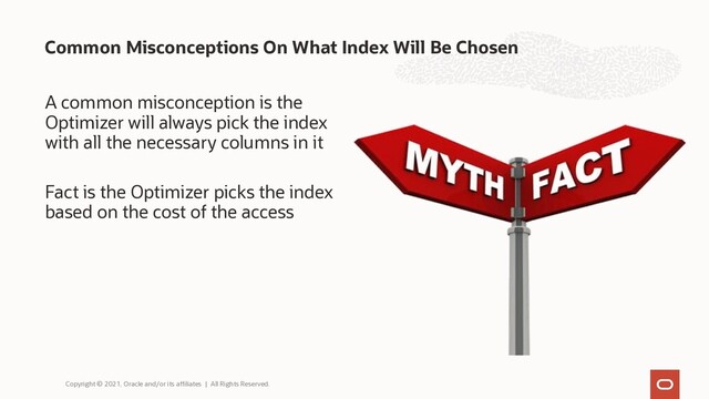 A common misconception is the
Optimizer will always pick the index
with all the necessary columns in it
Fact is the Optimizer picks the index
based on the cost of the access
Common Misconceptions On What Index Will Be Chosen
Copyright © 2021, Oracle and/or its affiliates | All Rights Reserved.
