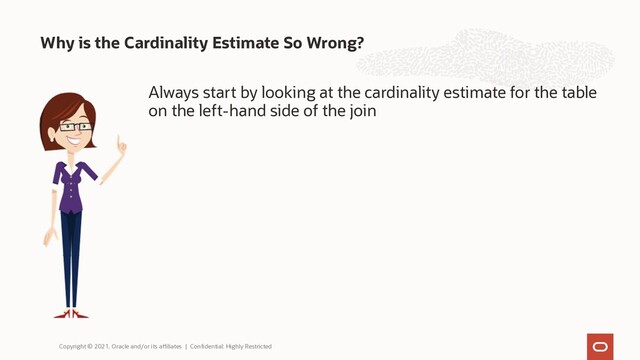 Always start by looking at the cardinality estimate for the table
on the left-hand side of the join
Why is the Cardinality Estimate So Wrong?
Copyright © 2021, Oracle and/or its affiliates | Confidential: Highly Restricted
