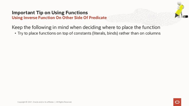 Using Inverse Function On Other Side Of Predicate
Keep the following in mind when deciding where to place the function
• Try to place functions on top of constants (literals, binds) rather than on columns
Important Tip on Using Functions
Copyright © 2021, Oracle and/or its affiliates | All Rights Reserved.
