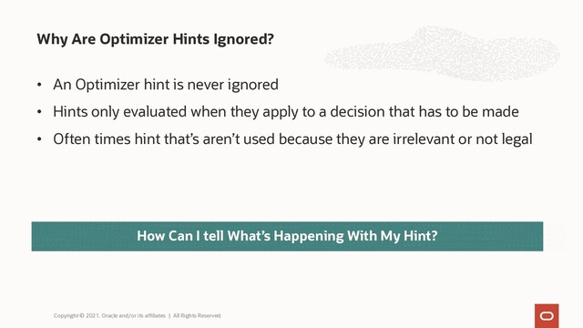 • An Optimizer hint is never ignored
• Hints only evaluated when they apply to a decision that has to be made
• Often times hint that’s aren’t used because they are irrelevant or not legal
Why Are Optimizer Hints Ignored?
Copyright © 2021, Oracle and/or its affiliates | All Rights Reserved.
How Can I tell What’s Happening With My Hint?
