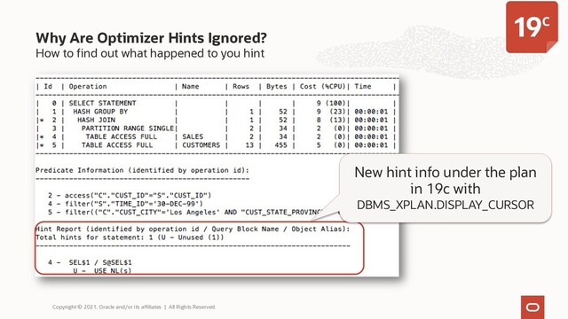 How to find out what happened to you hint
Why Are Optimizer Hints Ignored?
Copyright © 2021, Oracle and/or its affiliates | All Rights Reserved.
New hint info under the plan
in 19c with
DBMS_XPLAN.DISPLAY_CURSOR
