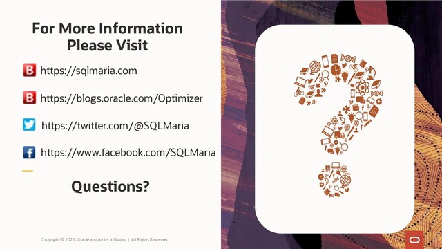 For More Information
Please Visit
Copyright © 2021, Oracle and/or its affiliates | All Rights Reserved.
Questions?
https://twitter.com/@SQLMaria
https://www.facebook.com/SQLMaria
https://sqlmaria.com
https://blogs.oracle.com/Optimizer
