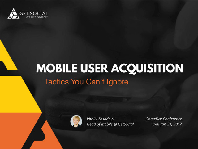 MOBILE USER ACQUISITION
Tactics You Can’t Ignore
Vitaliy Zasadnyy
Head of Mobile @ GetSocial
GameDev Conference
Lviv, Jan 21, 2017

