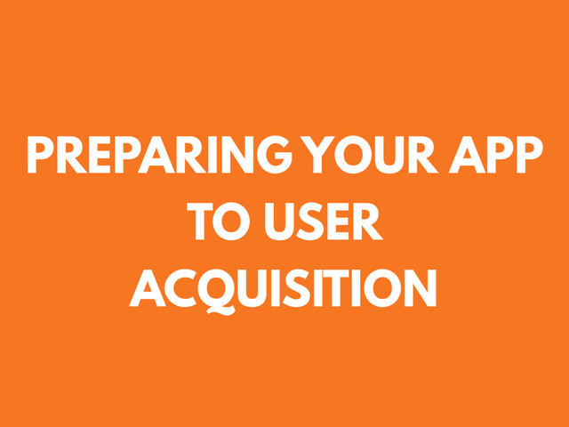 PREPARING YOUR APP
TO USER
ACQUISITION
