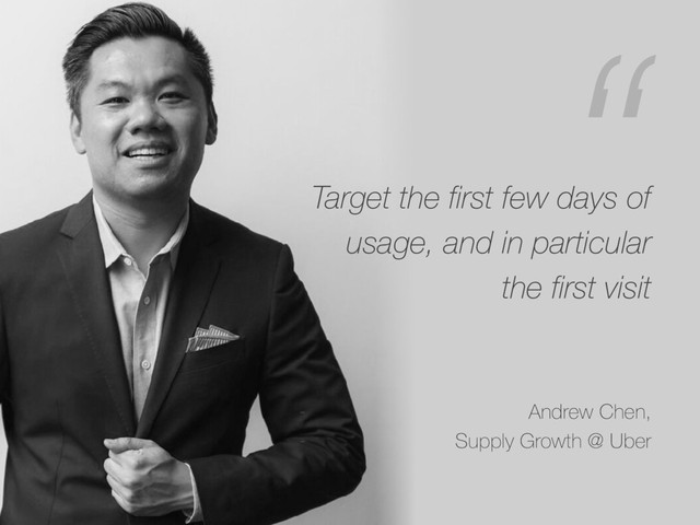 Target the first few days of
usage, and in particular
the first visit
“
- Andrew Chen,
- Supply Growth @ Uber
