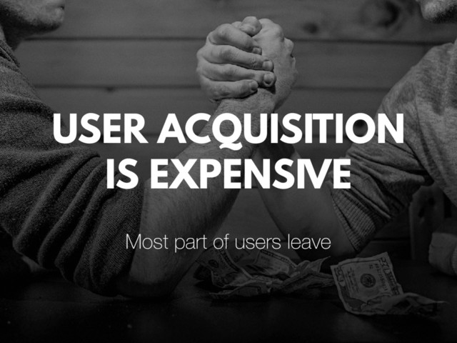 USER ACQUISITION
IS EXPENSIVE
Most part of users leave
