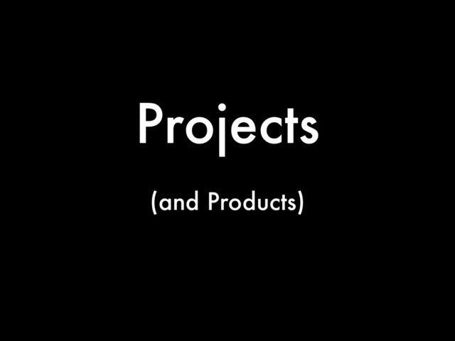 Projects
(and Products)
