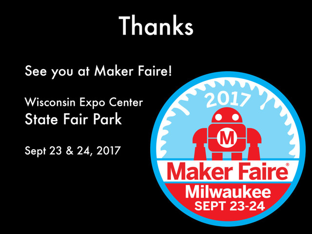 Thanks
See you at Maker Faire!
Wisconsin Expo Center
State Fair Park
Sept 23 & 24, 2017
