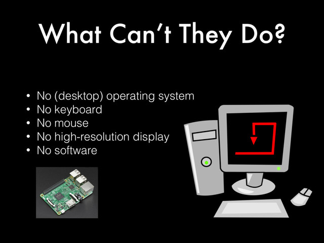 What Can’t They Do?
• No (desktop) operating system
• No keyboard
• No mouse
• No high-resolution display
• No software
