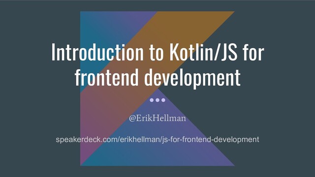 Introduction to Kotlin/JS for
frontend development
@ErikHellman
speakerdeck.com/erikhellman/js-for-frontend-development
