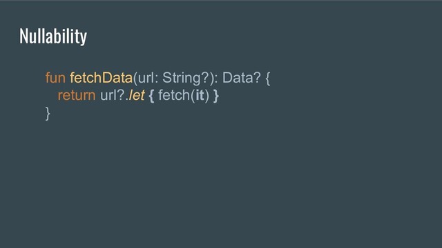 fun fetchData(url: String?): Data? {
return url?.let { fetch(it) }
}
Nullability
