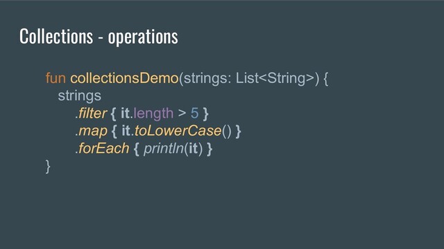 fun collectionsDemo(strings: List) {
strings
.filter { it.length > 5 }
.map { it.toLowerCase() }
.forEach { println(it) }
}
Collections - operations

