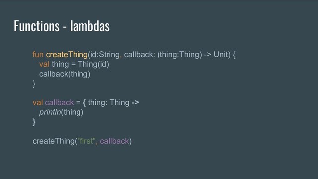 fun createThing(id:String, callback: (thing:Thing) -> Unit) {
val thing = Thing(id)
callback(thing)
}
val callback = { thing: Thing ->
println(thing)
}
createThing("first", callback)
Functions - lambdas

