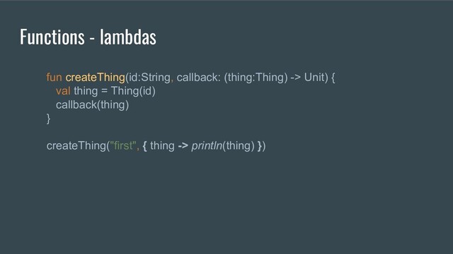 fun createThing(id:String, callback: (thing:Thing) -> Unit) {
val thing = Thing(id)
callback(thing)
}
createThing("first", { thing -> println(thing) })
Functions - lambdas
