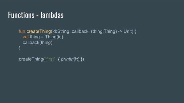 fun createThing(id:String, callback: (thing:Thing) -> Unit) {
val thing = Thing(id)
callback(thing)
}
createThing("first", { println(it) })
Functions - lambdas
