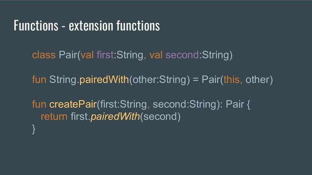 class Pair(val first:String, val second:String)
fun String.pairedWith(other:String) = Pair(this, other)
fun createPair(first:String, second:String): Pair {
return first.pairedWith(second)
}
Functions - extension functions
