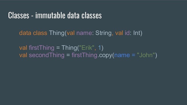 Classes - immutable data classes
data class Thing(val name: String, val id: Int)
val firstThing = Thing("Erik", 1)
val secondThing = firstThing.copy(name = "John")
