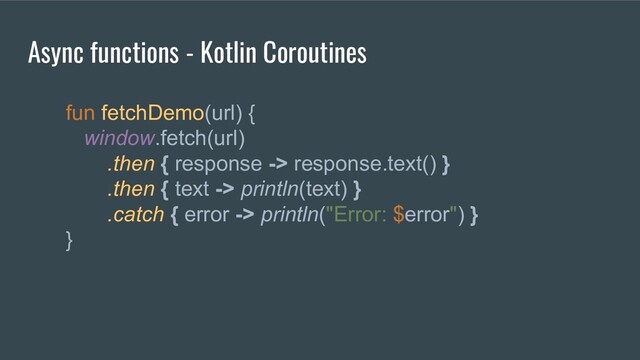 Async functions - Kotlin Coroutines
fun fetchDemo(url) {
window.fetch(url)
.then { response -> response.text() }
.then { text -> println(text) }
.catch { error -> println("Error: $error") }
}
