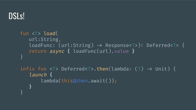 fun  load(
url:String,
loadFunc: (url:String) => Response): Deferred {
return async { loadFunc(url).value }
}
infix fun  Deferred.then(lambda: (T) => Unit) {
launch {
lambda(this@then.await());
}
}
DSLs!
