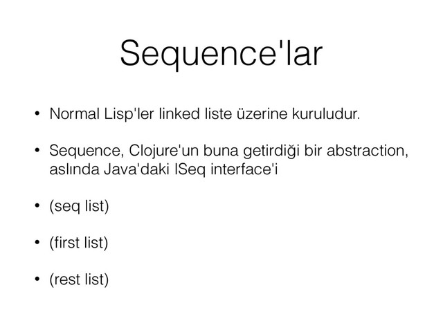 Sequence'lar
• Normal Lisp'ler linked liste üzerine kuruludur.
• Sequence, Clojure'un buna getirdiği bir abstraction,
aslında Java'daki ISeq interface'i
• (seq list)
• (ﬁrst list)
• (rest list)

