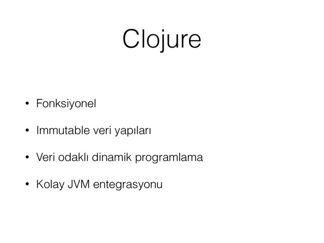 Clojure
• Fonksiyonel
• Immutable veri yapıları
• Veri odaklı dinamik programlama
• Kolay JVM entegrasyonu
