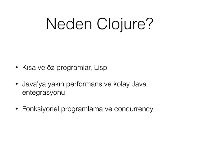 Neden Clojure?
• Kısa ve öz programlar, Lisp
• Java'ya yakın performans ve kolay Java
entegrasyonu
• Fonksiyonel programlama ve concurrency
