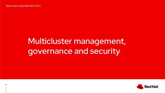 Multicluster management,
governance and security
16
Edge computing with Red Hat OpenShift
What’s Next in OpenShift Q2CY2023
