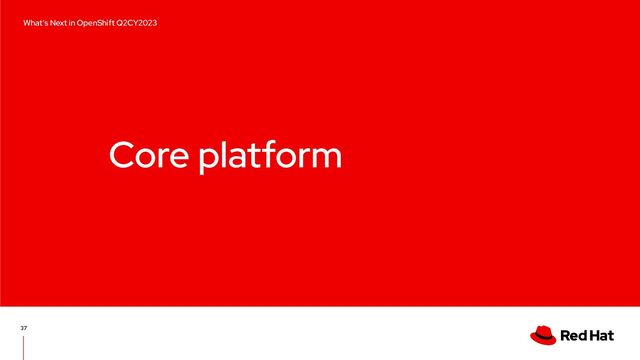 Core platform
37
What’s Next in OpenShift Q2CY2023
