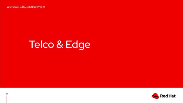 Telco & Edge
62
What’s Next in OpenShift Q2CY2023
