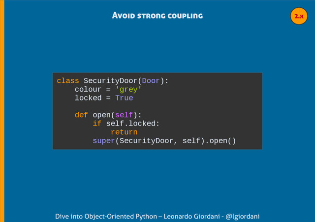 Dive into Object-Oriented Python – Leonardo Giordani - @lgiordani
Avoid strong coupling
class SecurityDoor(Door):
colour = 'grey'
locked = True
def open(self):
if self.locked:
return
super(SecurityDoor, self).open()
2.x
