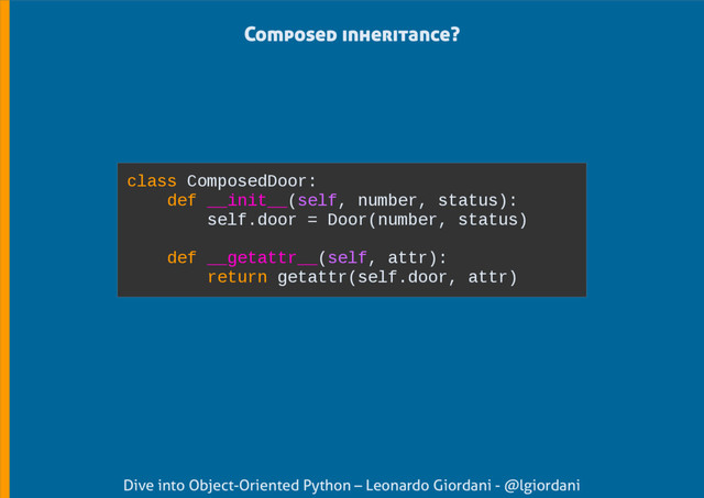 Dive into Object-Oriented Python – Leonardo Giordani - @lgiordani
Composed inheritance?
class ComposedDoor:
def __init__(self, number, status):
self.door = Door(number, status)
def __getattr__(self, attr):
return getattr(self.door, attr)
