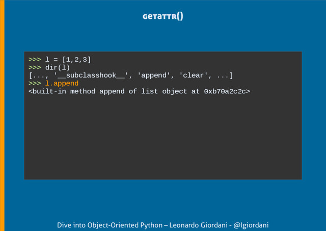 Dive into Object-Oriented Python – Leonardo Giordani - @lgiordani
getattr()
>>> l = [1,2,3]
>>> dir(l)
[..., '__subclasshook__', 'append', 'clear', ...]
>>> l.append


