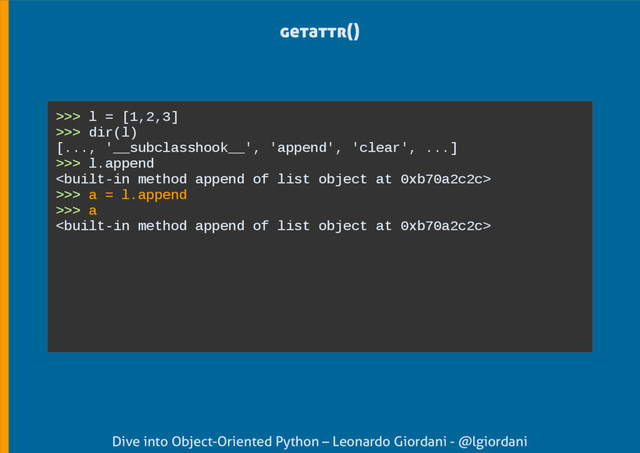 Dive into Object-Oriented Python – Leonardo Giordani - @lgiordani
getattr()
>>> l = [1,2,3]
>>> dir(l)
[..., '__subclasshook__', 'append', 'clear', ...]
>>> l.append

>>> a = l.append
>>> a

