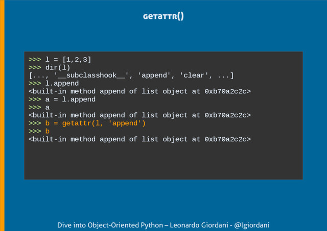 Dive into Object-Oriented Python – Leonardo Giordani - @lgiordani
getattr()
>>> l = [1,2,3]
>>> dir(l)
[..., '__subclasshook__', 'append', 'clear', ...]
>>> l.append

>>> a = l.append
>>> a

>>> b = getattr(l, 'append')
>>> b

