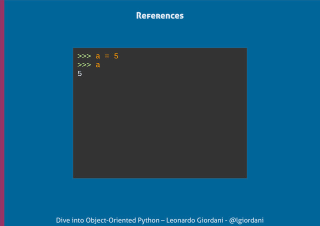 Dive into Object-Oriented Python – Leonardo Giordani - @lgiordani
>>> a = 5
>>> a
5
References

